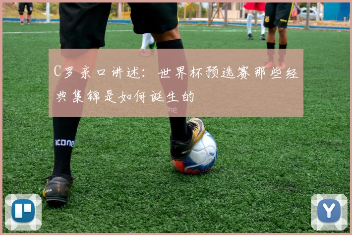 C罗亲口讲述：世界杯预选赛那些经典集锦是如何诞生的