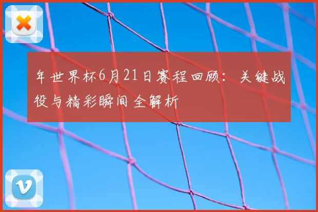 年世界杯6月21日赛程回顾：关键战役与精彩瞬间全解析