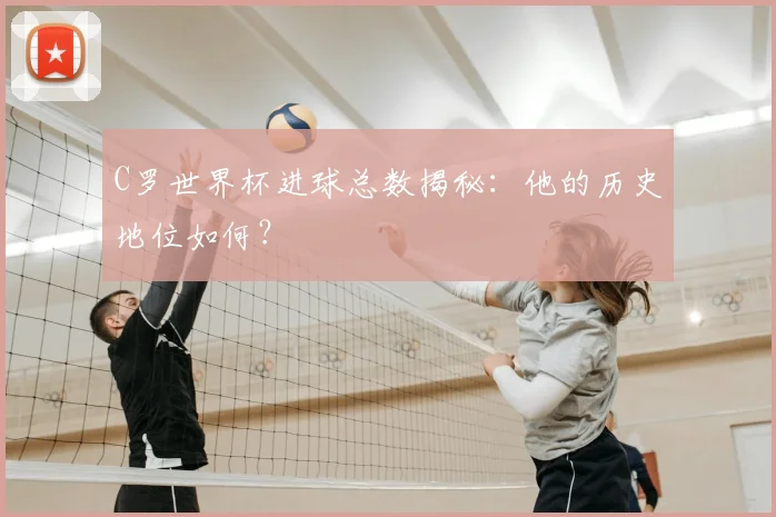 C罗世界杯进球总数揭秘：他的历史地位如何？