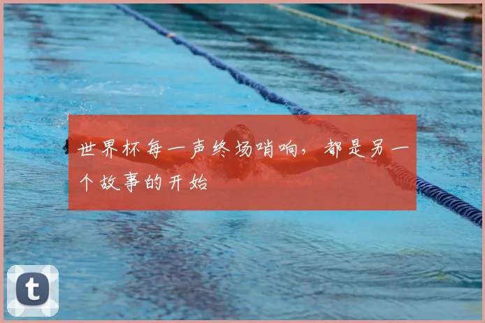 世界杯每一声终场哨响,都是另一个故事的开始