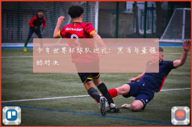 今年世界杯球队巡礼:黑马与豪强的对决