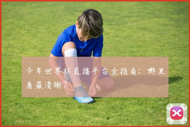今年世界杯直播平台全指南:哪里看最清晰?