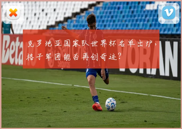 克罗地亚国家队世界杯名单出炉,格子军团能否再创奇迹?