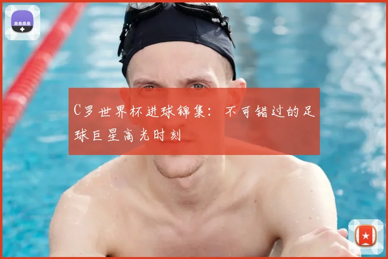 C罗世界杯进球锦集：不可错过的足球巨星高光时刻