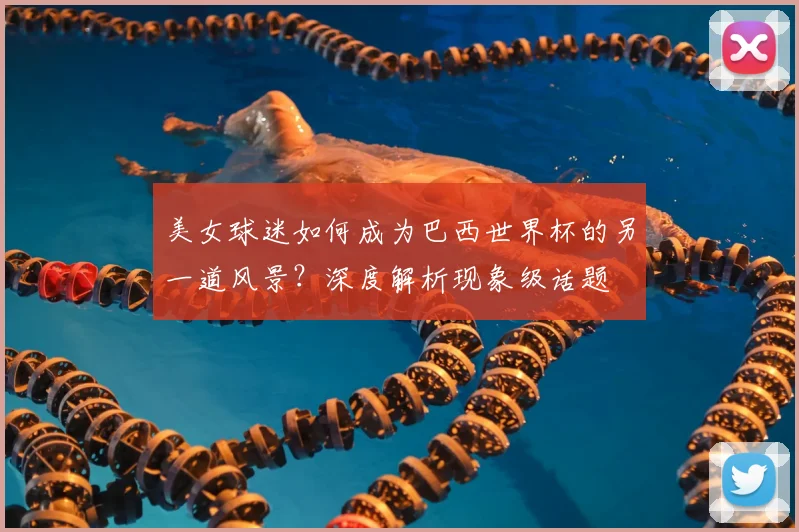 美女球迷如何成为巴西世界杯的另一道风景?深度解析现象级话题