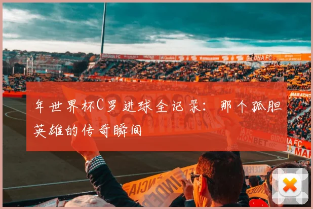 年世界杯C罗进球全记录：那个孤胆英雄的传奇瞬间