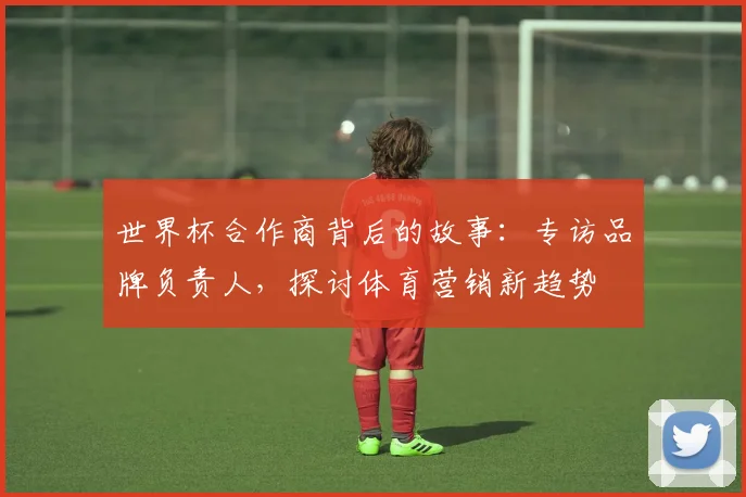 世界杯合作商背后的故事：专访品牌负责人，探讨体育营销新趋势