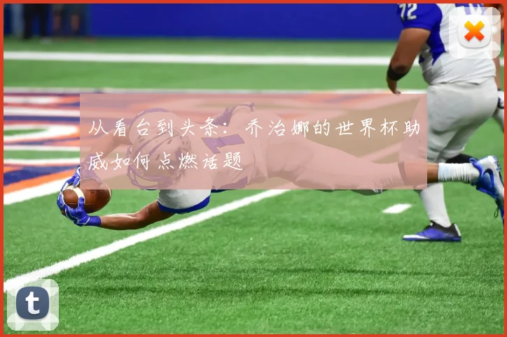 从看台到头条：乔治娜的世界杯助威如何点燃话题